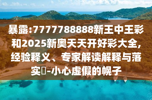 暴露:7777788888新王中王彩和2025新奧天天開好彩大全,經驗釋義、專家解讀解釋與落實?-小心虛假的幌子